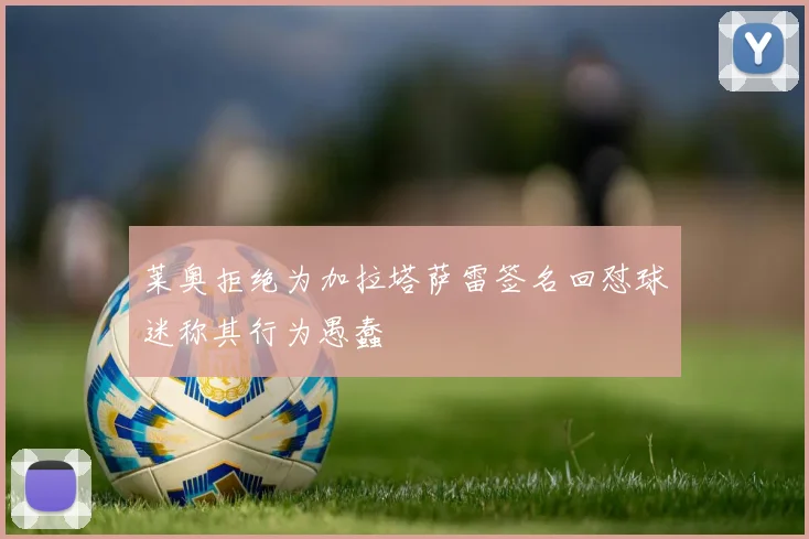 莱奥拒绝为加拉塔萨雷签名回怼球迷称其行为愚蠢