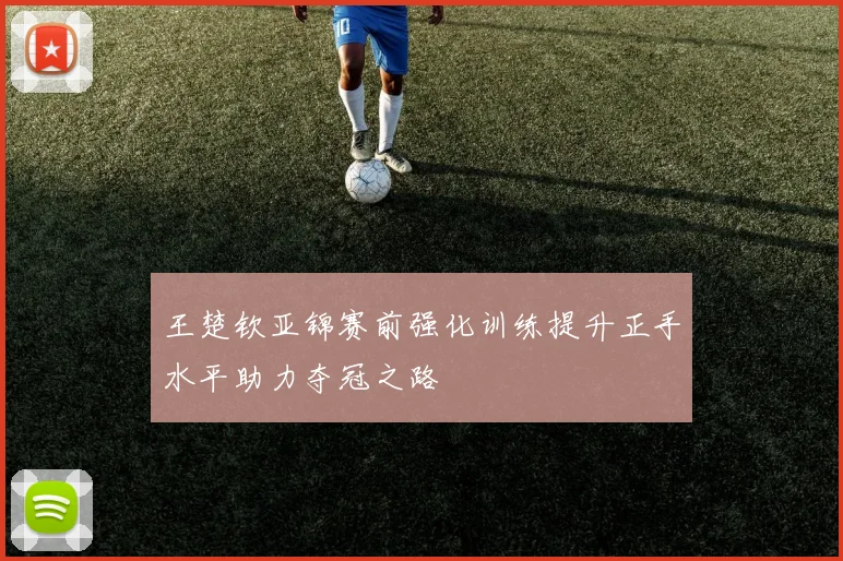 王楚钦亚锦赛前强化训练提升正手水平助力夺冠之路