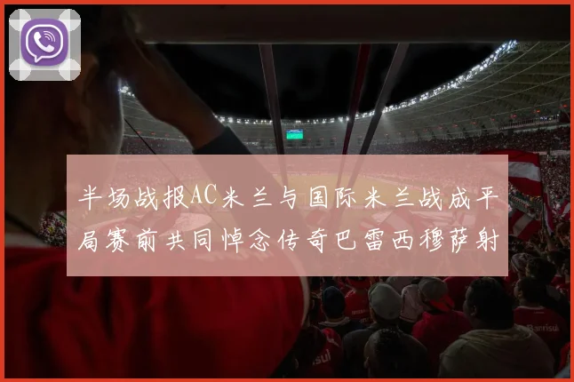 半场战报AC米兰与国际米兰战成平局赛前共同悼念传奇巴雷西穆萨射门中框