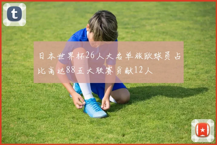 日本世界杯26人大名单旅欧球员占比高达88五大联赛贡献12人