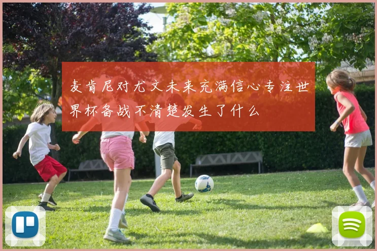 麦肯尼对尤文未来充满信心专注世界杯备战不清楚发生了什么