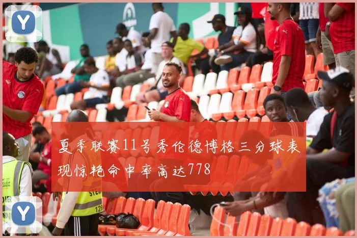 夏季联赛11号秀伦德博格三分球表现惊艳命中率高达778