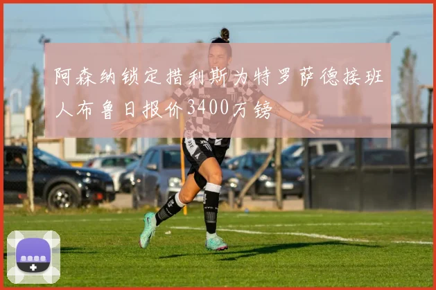 阿森纳锁定措利斯为特罗萨德接班人布鲁日报价3400万镑