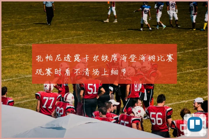 孔帕尼透露卡尔缺席海登海姆比赛观赛时看不清场上细节