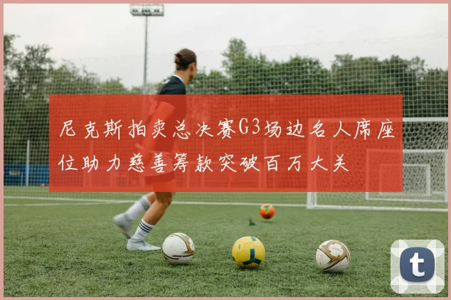 尼克斯拍卖总决赛G3场边名人席座位助力慈善筹款突破百万大关