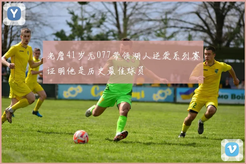 老詹41岁无077带领湖人逆袭系列赛证明他是历史最佳球员