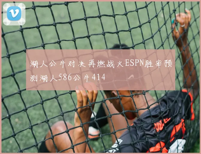 湖人公牛对决再燃战火ESPN胜率预测湖人586公牛414