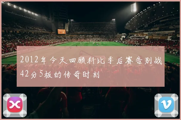 2012年今天回顾科比季后赛告别战42分5板的传奇时刻