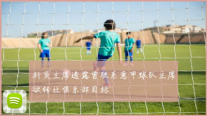 科莫主席透露曾联系意甲球队主席欲转让俱乐部目标