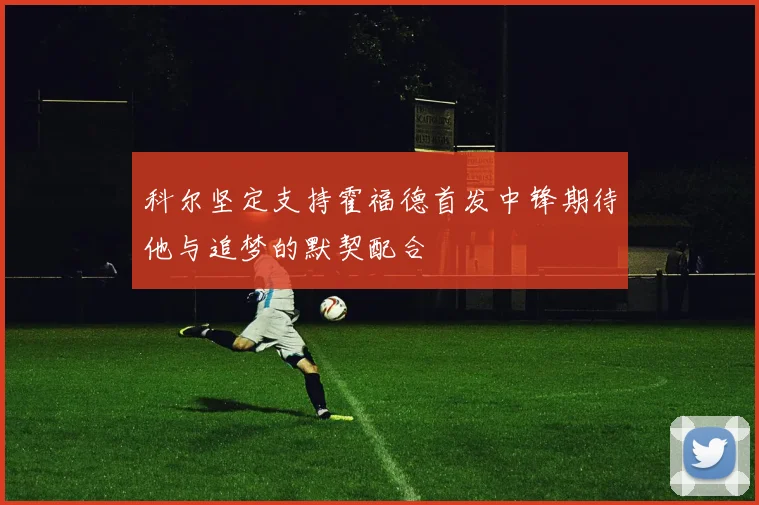 科尔坚定支持霍福德首发中锋期待他与追梦的默契配合