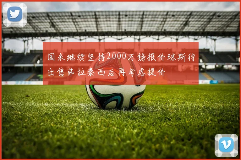 国米继续坚持2000万镑报价琼斯待出售弗拉泰西后再考虑提价