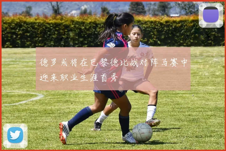 德罗或将在巴黎德比战对阵马赛中迎来职业生涯首秀