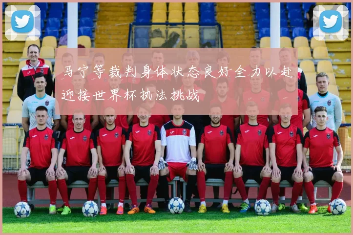 马宁等裁判身体状态良好全力以赴迎接世界杯执法挑战