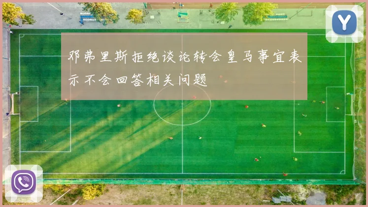 邓弗里斯拒绝谈论转会皇马事宜表示不会回答相关问题