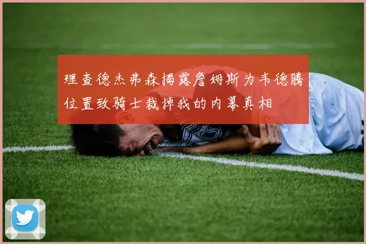 理查德杰弗森揭露詹姆斯为韦德腾位置致骑士裁掉我的内幕真相
