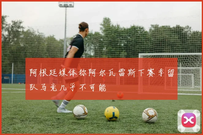 阿根廷媒体称阿尔瓦雷斯下赛季留队马竞几乎不可能
