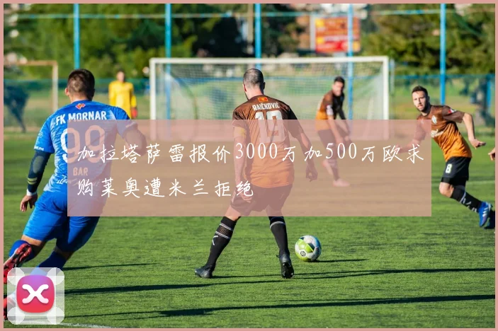加拉塔萨雷报价3000万加500万欧求购莱奥遭米兰拒绝