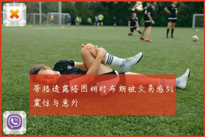 蒂格透露塔图姆对布朗被交易感到震惊与意外