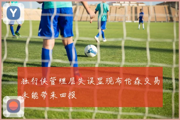 独行侠管理层失误显现布伦森交易未能带来回报