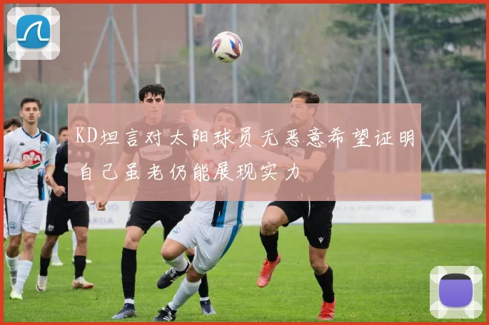 KD坦言对太阳球员无恶意希望证明自己虽老仍能展现实力