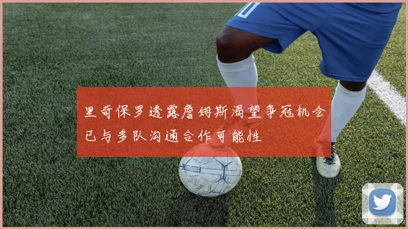 里奇保罗透露詹姆斯渴望争冠机会已与多队沟通合作可能性