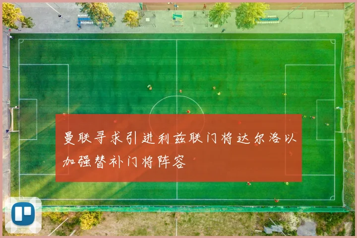 曼联寻求引进利兹联门将达尔洛以加强替补门将阵容