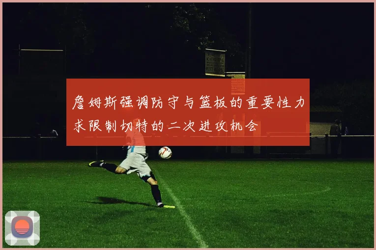 詹姆斯强调防守与篮板的重要性力求限制切特的二次进攻机会