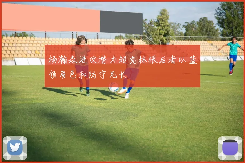杨瀚森进攻潜力超克林根后者以蓝领角色和防守见长