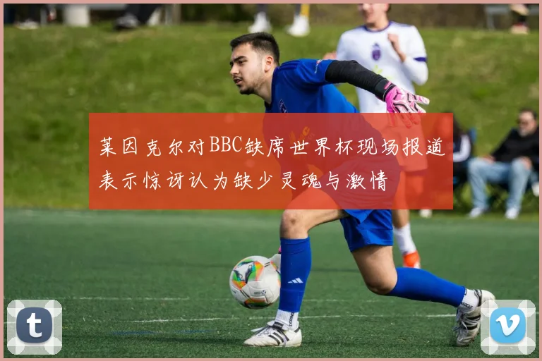 莱因克尔对BBC缺席世界杯现场报道表示惊讶认为缺少灵魂与激情