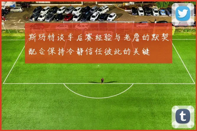 斯玛特谈季后赛经验与老詹的默契配合保持冷静信任彼此的关键