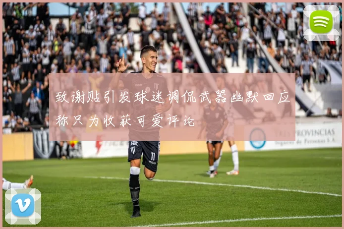 致谢贴引发球迷调侃武器幽默回应称只为收获可爱评论