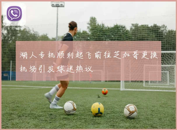 湖人专机顺利起飞前往芝加哥更换机场引发球迷热议