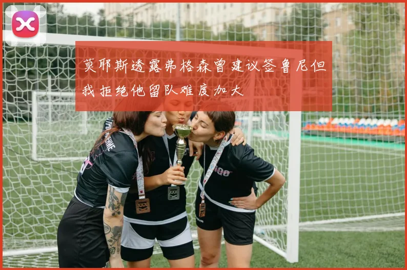 莫耶斯透露弗格森曾建议签鲁尼但我拒绝他留队难度加大