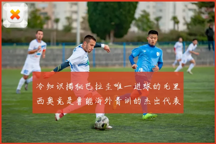 冷知识揭秘巴拉圭唯一进球的毛里西奥竟是鲁能海外青训的杰出代表