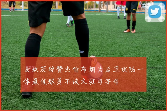 麦坎茨称赞杰伦布朗为后卫攻防一体最佳球员不谈文班与字母