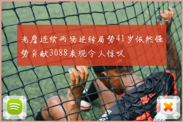 老詹连续两场逆转局势41岁依然强势贡献3088表现令人惊叹