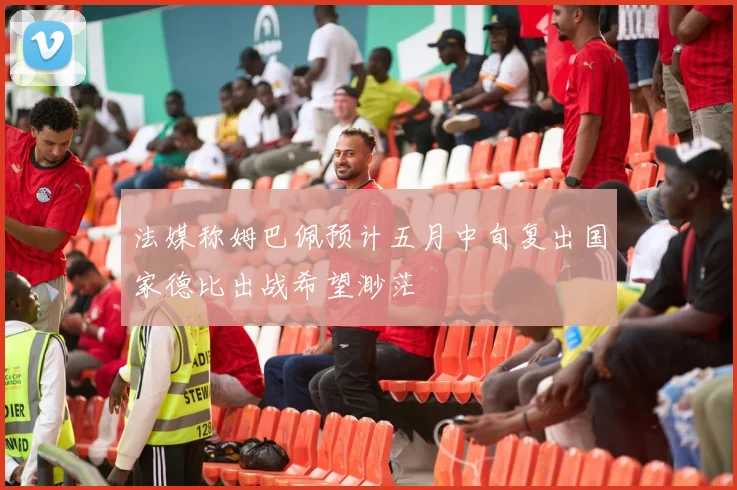 法媒称姆巴佩预计五月中旬复出国家德比出战希望渺茫