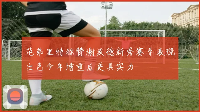 范弗里特称赞谢泼德新秀赛季表现出色今年增重后更具实力