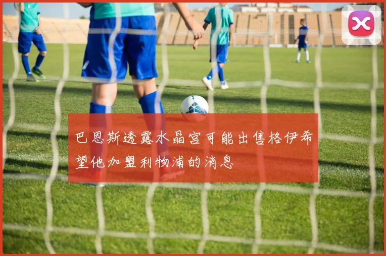 巴恩斯透露水晶宫可能出售格伊希望他加盟利物浦的消息
