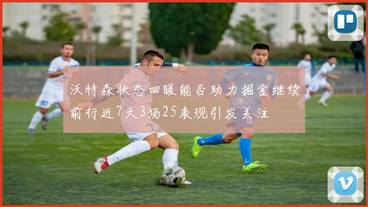 沃特森状态回暖能否助力掘金继续前行近7天3场25表现引发关注