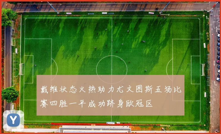 戴维状态火热助力尤文图斯五场比赛四胜一平成功跻身欧冠区