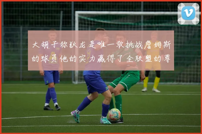 大胡子称狄龙是唯一敢挑战詹姆斯的球员他的实力赢得了全联盟的尊重