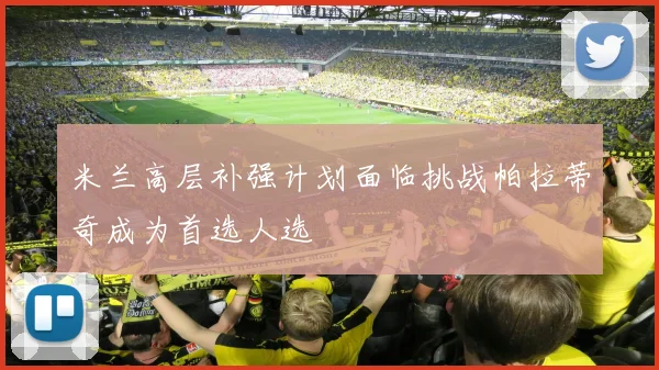 米兰高层补强计划面临挑战帕拉蒂奇成为首选人选