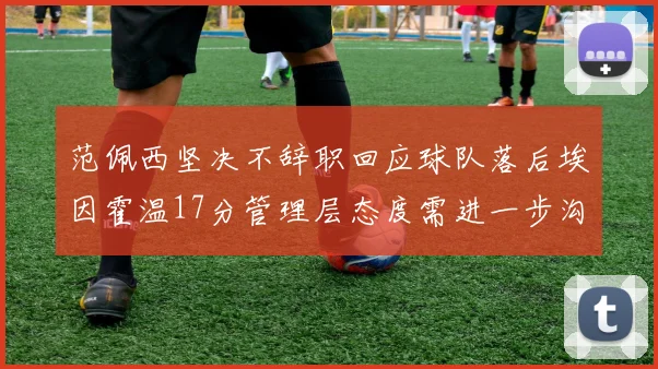 范佩西坚决不辞职回应球队落后埃因霍温17分管理层态度需进一步沟通