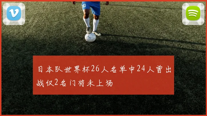 日本队世界杯26人名单中24人曾出战仅2名门将未上场