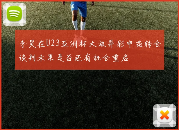 李昊在U23亚洲杯大放异彩申花转会谈判未果是否还有机会重启