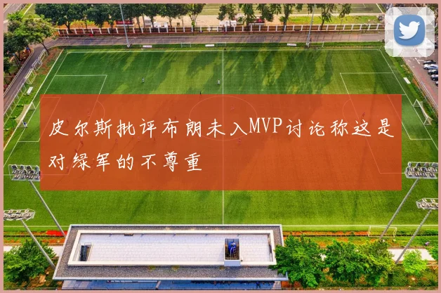 皮尔斯批评布朗未入MVP讨论称这是对绿军的不尊重